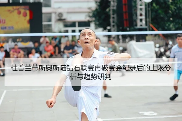 杜普兰蒂斯奥斯陆钻石联赛再破赛会纪录后的上限分析与趋势研判