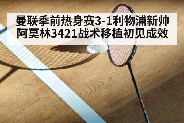 曼联季前热身赛3-1利物浦新帅阿莫林3421战术移植初见成效
