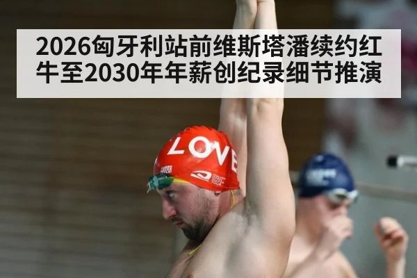 2026匈牙利站前维斯塔潘续约红牛至2030年年薪创纪录细节推演