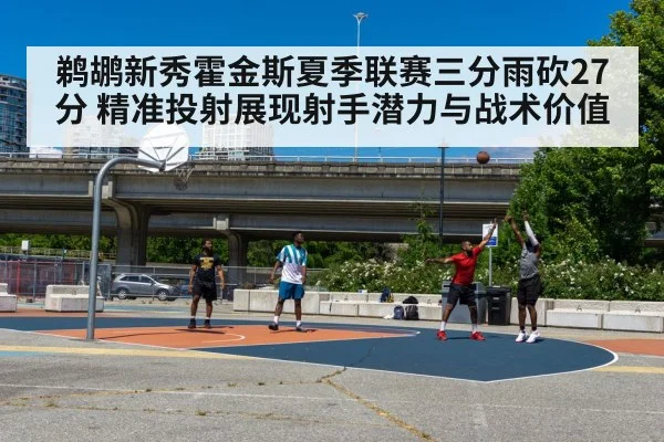 鹈鹕新秀霍金斯夏季联赛三分雨砍27分 精准投射展现射手潜力与战术价值