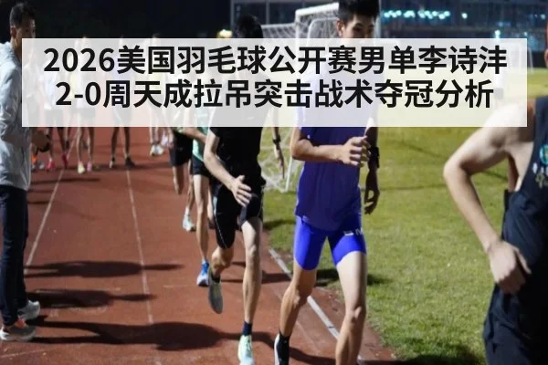 2026美国羽毛球公开赛男单李诗沣2-0周天成拉吊突击战术夺冠分析