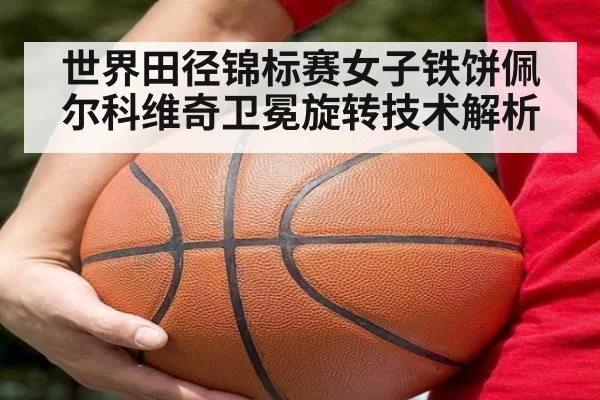 世界田径锦标赛女子铁饼佩尔科维奇卫冕旋转技术解析
