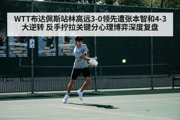 WTT布达佩斯站林高远3-0领先遭张本智和4-3大逆转 反手拧拉关键分心理博弈深度复盘