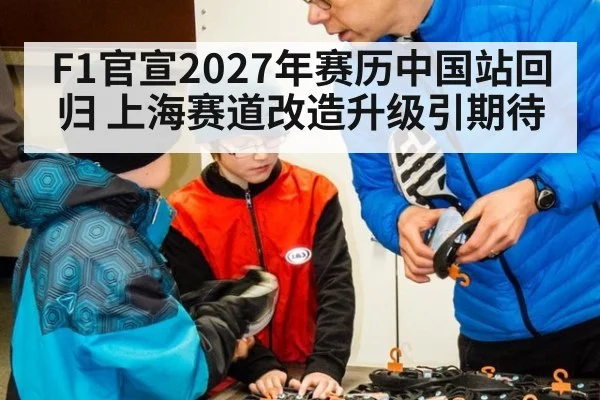 F1官宣2027年赛历中国站回归 上海赛道改造升级引期待