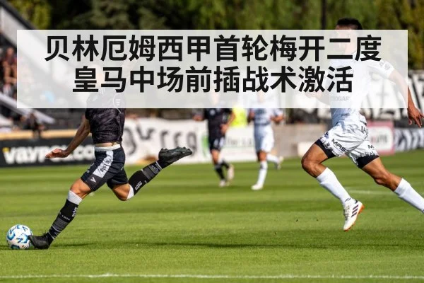 贝林厄姆西甲首轮梅开二度 皇马中场前插战术激活